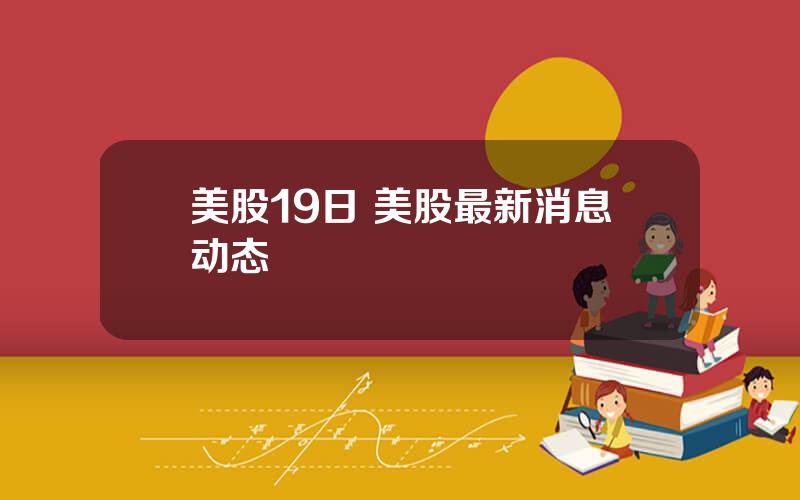 美股19日 美股最新消息动态